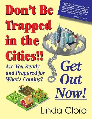 Don't Be Trapped in the Cities!! Get Out Now!: Are You Ready and Prepared for What's Coming? by Clore, Linda