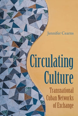 Circulating Culture: Transnational Cuban Networks of Exchange by Cearns, Jennifer