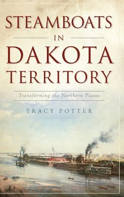 Steamboats in Dakota Territory: Transforming the Northern Plains by Potter, Tracy