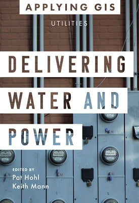 Delivering Water and Power: GIS for Utilities by Hohl, Pat