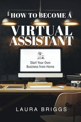 How to Become a Virtual Assistant: Start Your Own Business from Home by Briggs, Laura