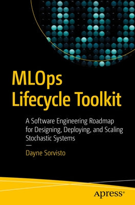 Mlops Lifecycle Toolkit: A Software Engineering Roadmap for Designing, Deploying, and Scaling Stochastic Systems by Sorvisto, Dayne