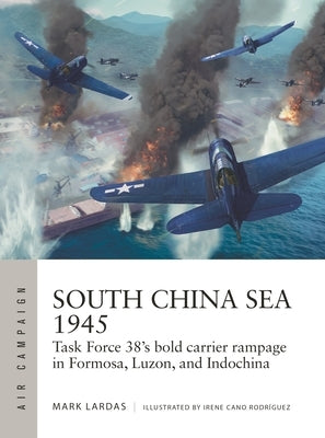 South China Sea 1945: Task Force 38's Bold Carrier Rampage in Formosa, Luzon, and Indochina Paperback Osprey Publishing (UK)