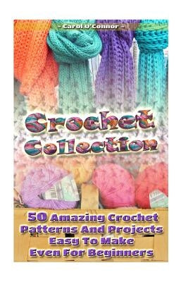 Crochet Collection: 50 Amazing Crochet Patterns And Projects Easy To Make Even F: (Tunisian Crochet, Quick Crochet, Hats And Scarves, Croc by O'Connor, Carol