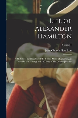 Life of Alexander Hamilton: A History of the Republic of the United States of America, As Traced in His Writings and in Those of His Contemporarie Paperback Legare Street Press