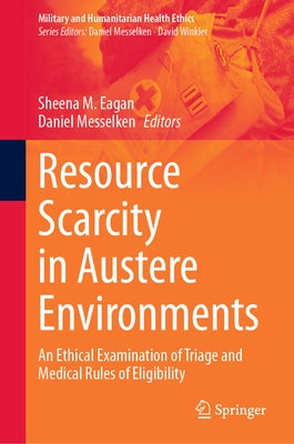 Resource Scarcity in Austere Environments: An Ethical Examination of Triage and Medical Rules of Eligibility by Eagan, Sheena M.