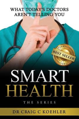 Smart Health: What Today's Doctors Aren't Telling You by Koehler, Craig C.