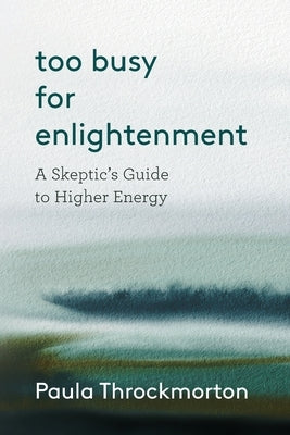 Too Busy For Enlightenment: A Skeptic's Guide to Higher Energy by Throckmorton, Paula