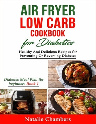 Air Fryer Low Carb Cookbook for Diabetics: Healthy And Delicious Recipes for Preventing Or Reversing Diabetes by Chambers, Natalie