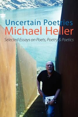 Uncertain Poetries: Selected Essays on Poets, Poetry and Poetics by Heller, Michael