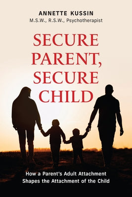 Secure Parent, Secure Child: How a Parent's Adult Attachment Shapes the Security of the Child Volume 40 by Kussin, Annette