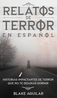 Relatos de Terror en Español: Historias Impactantes de Terror que no te Dejarán Dormir by Aguilar, Blake