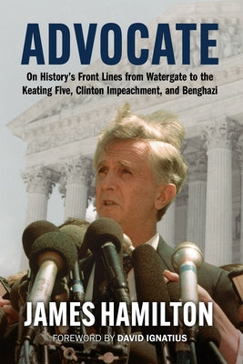 Advocate: On History's Front Lines from Watergate to the Keating Five, Clinton Impeachment, and Benghazi by Hamilton, James