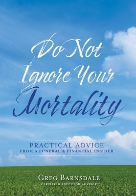 Do Not Ignore Your Mortality: Practical Advice From a Funeral & Financial Insider by Barnsdale, Greg