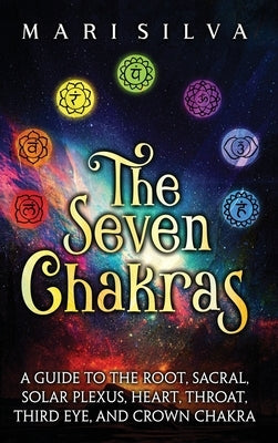The Seven Chakras: A Guide to the Root, Sacral, Solar Plexus, Heart, Throat, Third Eye, and Crown Chakra by Silva, Mari
