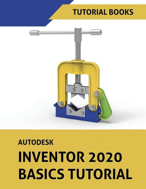 Autodesk Inventor 2020 Basics Tutorial: Sketching, Part Modeling, Assemblies, Drawings, Sheet Metal, and Model-Based Dimensioning by Tutorial Books