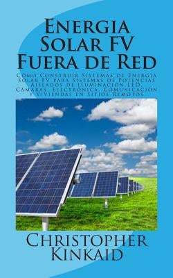 Energia Solar FV Fuera de Red: Cómo Construir Sistemas de Energía Solar FV para Sistemas de Potencias Aislados de Iluminación LED, Cámaras, Electróni by Hernandez, Lisandro Vazquez