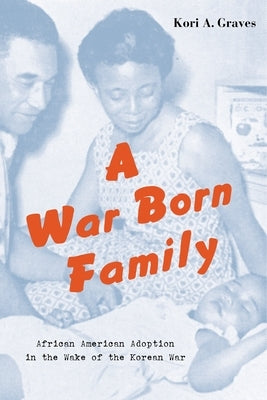 A War Born Family: African American Adoption in the Wake of the Korean War by Graves, Kori A.