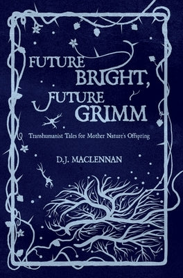 Future Bright, Future Grimm: Transhumanist Tales for Mother Nature's Offspring by MacLennan, D. J.