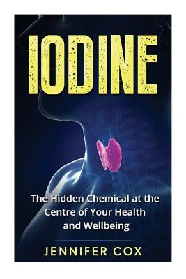 Iodine: The Hidden Chemical at the Center of Your Health and Well-being by Cox, Jennifer