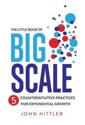 The Little Book of Big Scale: 5 Counterintuitive Practices for Exponential Growth by Hittler, John