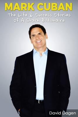 Mark Cuban - The Life & Success Stories of a Shark Billionaire: Biography by Dagen, David