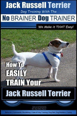 Jack Russell Terrier - Dog Training With The No BRAINER Dog TRAINER - WE Make it THAT Easy! -: How To Easily Train Your Jack Russell Terrier by Pearce, Paul Allen