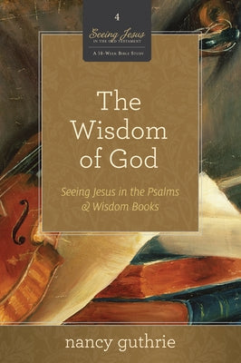 The Wisdom of God (a 10-Week Bible Study): Seeing Jesus in the Psalms and Wisdom Booksvolume 4 by Guthrie, Nancy