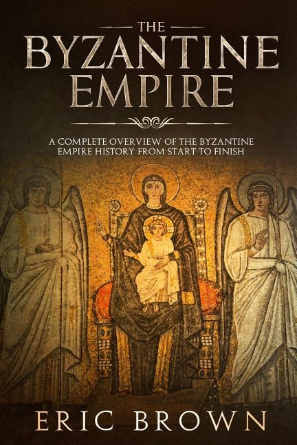 The Byzantine Empire: A Complete Overview Of The Byzantine Empire History from Start to Finish Paperback Guy Saloniki