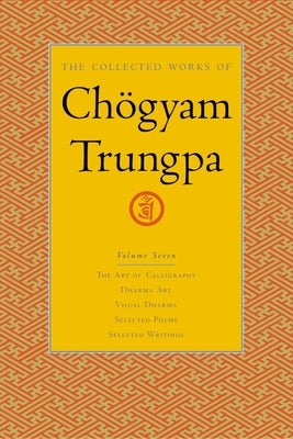 The Collected Works of Chögyam Trungpa, Volume 7: The Art of Calligraphy (Excerpts)-Dharma Art-Visual Dharma (Excerpts)-Selected Poems-Selected Writin by Trungpa, Chögyam