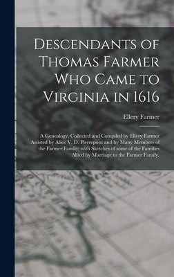 Descendants of Thomas Farmer Who Came to Virginia in 1616; a Genealogy, Collected and Compiled by Ellery Farmer Assisted by Alice V. D. Pierrepont and by Farmer, Ellery 1879-