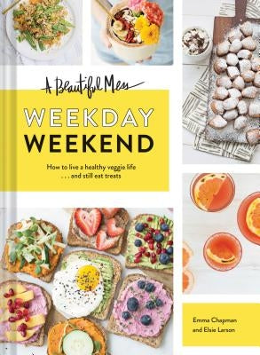 A Beautiful Mess Weekday Weekend: How to Live a Healthy Veggie Life . . . and Still Eat Treats (Vegetarian Cookbook, Ketogenic Cookbook, Healthy Livin by Chapman, Emma