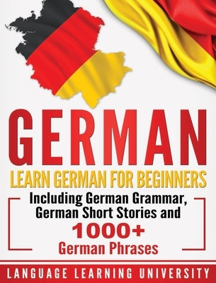 German: Learn German For Beginners Including German Grammar, German Short Stories and 1000+ German Phrases by University, Language Learning