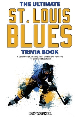 The Ultimate Saint Louis Blues Trivia Book: A Collection of Amazing Trivia Quizzes and Fun Facts for Die-Hard Blues Fans! by Walker, Ray