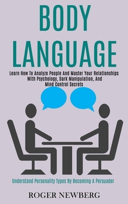 Body Language: Learn How to Analyze People and Master Your Relationships With Psychology, Dark Manipulation, and Mind Control Secrets by Newberg, Roger