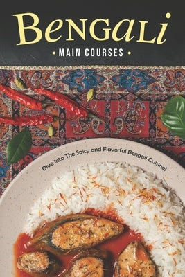 Bengali Main Courses: Dive into The Spicy and Flavorful Bengali Cuisine! Paperback Independently Published