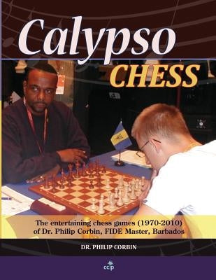 Calypso Chess: The Entertaining Chess Games (1970-2010) of Dr. Philip Corbin, FIDE Master, Barbados Paperback Createspace Independent Publishing Platform