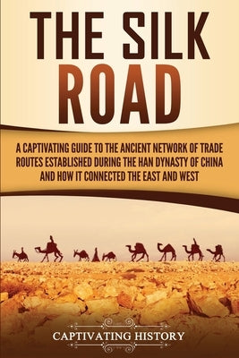 The Silk Road: A Captivating Guide to the Ancient Network of Trade Routes Established during the Han Dynasty of China and How It Conn Paperback Captivating History