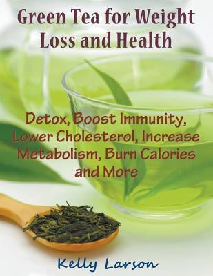 Green Tea for Weight Loss (Large Print): Detox, Boost Immunity, Lower Cholesterol, Increase Metabolism, Burn Calories and More by Larson, Kelly