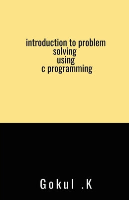 introduction to problem solving using c programming by Gokul K.