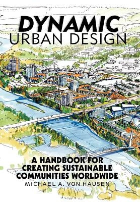 Dynamic Urban Design: A Handbook for Creating Sustainable Communities Worldwide by Von Hausen, Michael A.