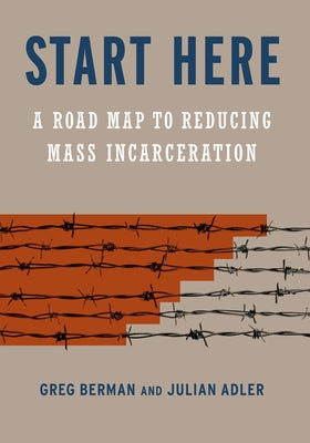 Start Here: A Road Map to Reducing Mass Incarceration by Berman, Greg