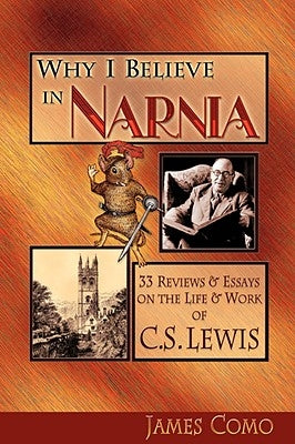 Why I Believe in Narnia: 33 Reviews & Essays on the Life & Works of C.S. Lewis by Como, James