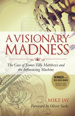 A Visionary Madness: The Case of James Tilly Matthews and the Influencing Machine by Jay, Mike