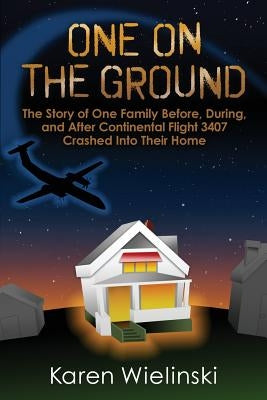 One on the Ground: The Story of One Family Before, During, and After Continental Flight 3407 Crashed into their Home by Wielinski, Karen