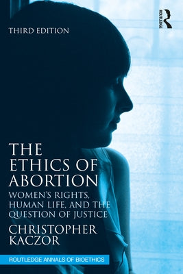 The Ethics of Abortion: Women's Rights, Human Life, and the Question of Justice by Kaczor, Christopher