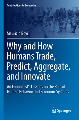 Why and How Humans Trade, Predict, Aggregate, and Innovate: An Economist's Lessons on the Role of Human Behavior and Economic Systems by Bovi, Maurizio