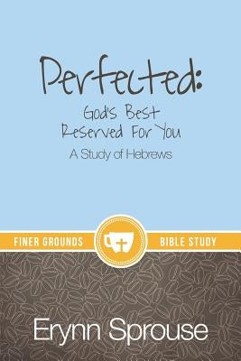 Perfected: God's Best Reserved For You: A Study of Hebrews by Sprouse, Erynn