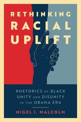 Rethinking Racial Uplift: Rhetorics of Black Unity and Disunity in the Obama Era (Hardback) by Malcolm, Nigel I.