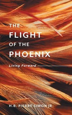 The Flight Of The Phoenix: Living Forward by Simon, H. B. Pierre